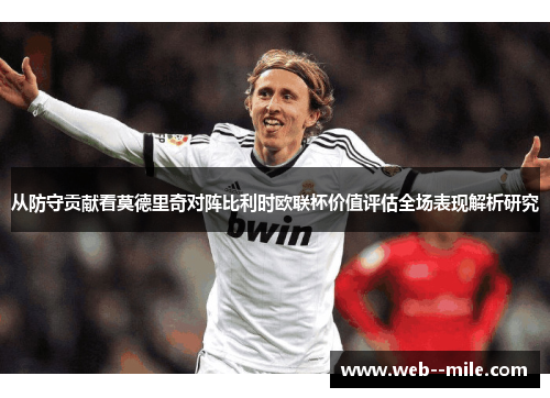 从防守贡献看莫德里奇对阵比利时欧联杯价值评估全场表现解析研究 从防守贡献看莫德里奇对阵比利时欧联杯价值评估全场表现解析研究