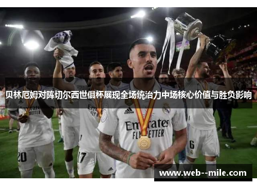 贝林厄姆对阵切尔西世俱杯展现全场统治力中场核心价值与胜负影响 贝林厄姆对阵切尔西世俱杯展现全场统治力中场核心价值与胜负影响