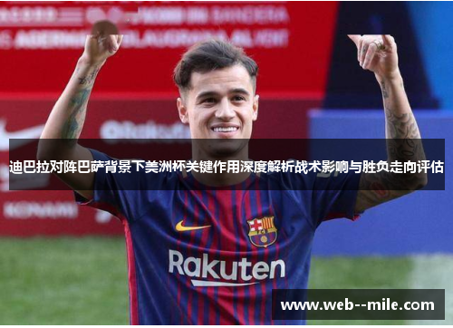 迪巴拉对阵巴萨背景下美洲杯关键作用深度解析战术影响与胜负走向评估 迪巴拉对阵巴萨背景下美洲杯关键作用深度解析战术影响与胜负走向评估