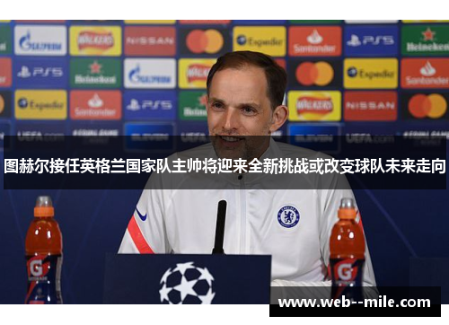 图赫尔接任英格兰国家队主帅将迎来全新挑战或改变球队未来走向