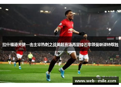 拉什福德关键一击主宰热刺之战英超赛场再显锋芒率领曼联逆转取胜