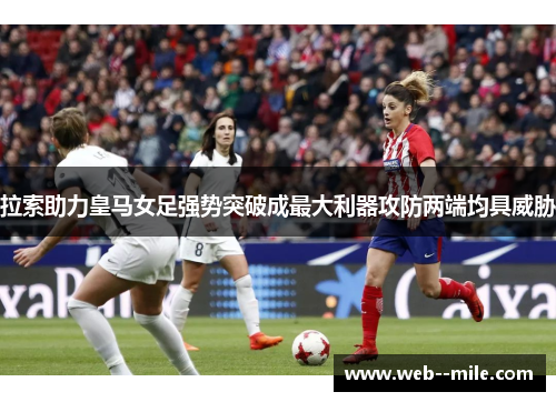 拉索助力皇马女足强势突破成最大利器攻防两端均具威胁