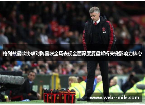 格列兹曼欧协联对阵曼联全场表现全面深度复盘解析关键影响力核心