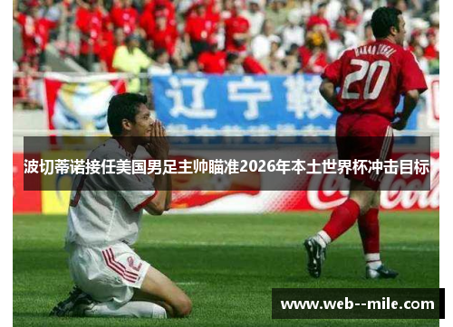 波切蒂诺接任美国男足主帅瞄准2026年本土世界杯冲击目标