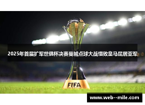 2025年首届扩军世俱杯决赛曼城点球大战惜败皇马屈居亚军 2025年首届扩军世俱杯决赛曼城点球大战惜败皇马屈居亚军