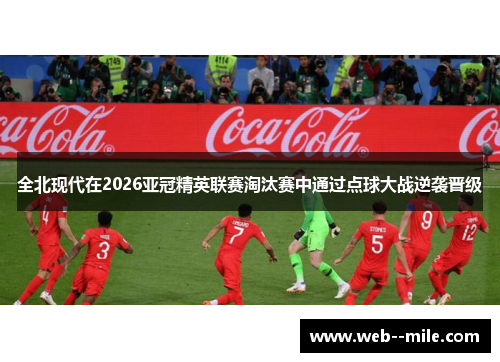 全北现代在2026亚冠精英联赛淘汰赛中通过点球大战逆袭晋级 全北现代在2026亚冠精英联赛淘汰赛中通过点球大战逆袭晋级