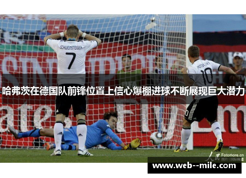 哈弗茨在德国队前锋位置上信心爆棚进球不断展现巨大潜力 哈弗茨在德国队前锋位置上信心爆棚进球不断展现巨大潜力