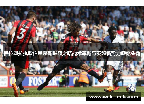 伊拉奥拉执教伯恩茅斯崛起之路战术革新与英超新势力崭露头角