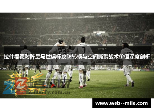 拉什福德对阵皇马世俱杯攻防转换与空间撕裂战术价值深度剖析 拉什福德对阵皇马世俱杯攻防转换与空间撕裂战术价值深度剖析