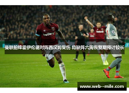 曼联前锋霍伊伦德对阵西汉姆受伤 将缺阵六周恢复期预计较长